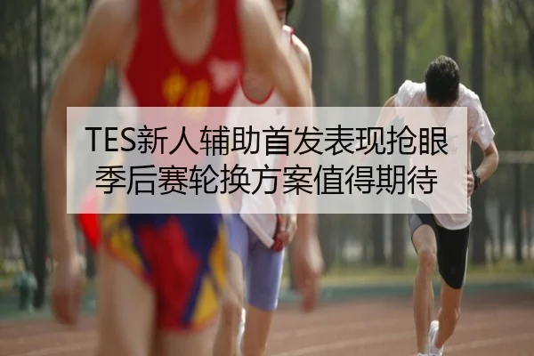 TES新人辅助首发表现抢眼 季后赛轮换方案值得期待